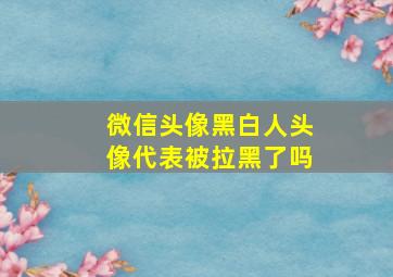 微信头像黑白人头像代表被拉黑了吗