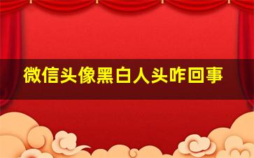 微信头像黑白人头咋回事