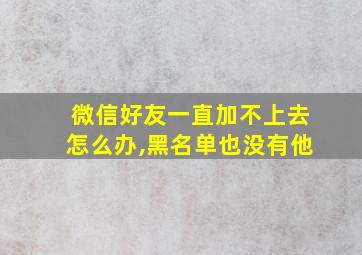 微信好友一直加不上去怎么办,黑名单也没有他