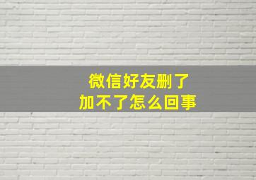 微信好友删了加不了怎么回事