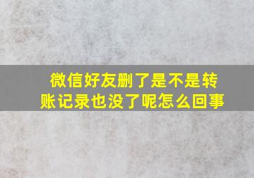 微信好友删了是不是转账记录也没了呢怎么回事