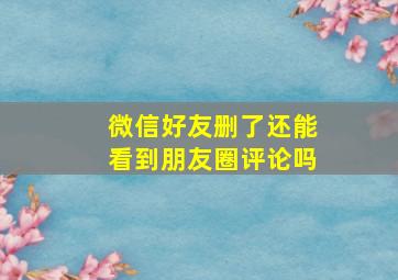 微信好友删了还能看到朋友圈评论吗