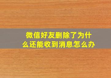 微信好友删除了为什么还能收到消息怎么办