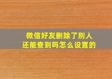 微信好友删除了别人还能查到吗怎么设置的