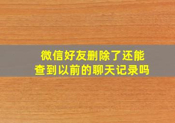 微信好友删除了还能查到以前的聊天记录吗