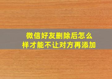 微信好友删除后怎么样才能不让对方再添加