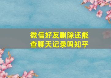 微信好友删除还能查聊天记录吗知乎