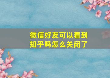 微信好友可以看到知乎吗怎么关闭了