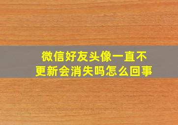 微信好友头像一直不更新会消失吗怎么回事