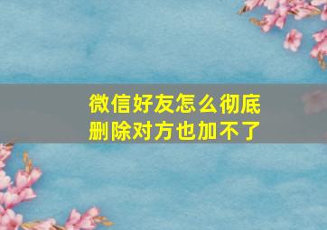 微信好友怎么彻底删除对方也加不了