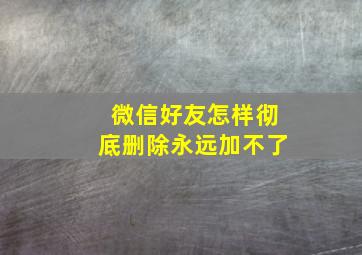 微信好友怎样彻底删除永远加不了