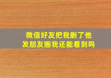 微信好友把我删了他发朋友圈我还能看到吗