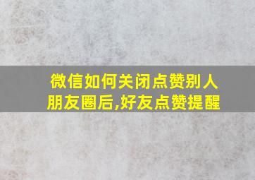 微信如何关闭点赞别人朋友圈后,好友点赞提醒