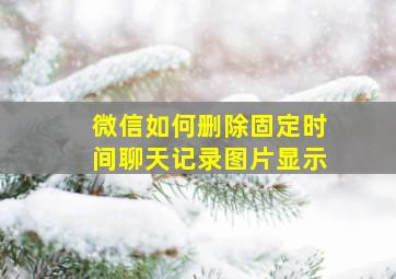 微信如何删除固定时间聊天记录图片显示