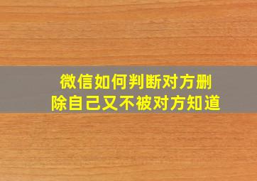 微信如何判断对方删除自己又不被对方知道