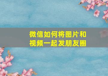 微信如何将图片和视频一起发朋友圈