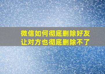 微信如何彻底删除好友让对方也彻底删除不了