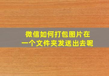 微信如何打包图片在一个文件夹发送出去呢