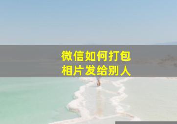 微信如何打包相片发给别人