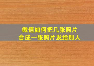 微信如何把几张照片合成一张照片发给别人