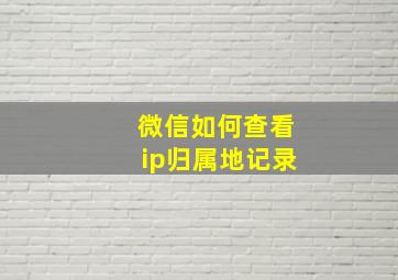 微信如何查看ip归属地记录