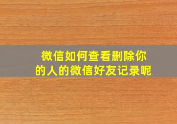 微信如何查看删除你的人的微信好友记录呢