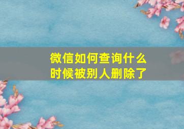 微信如何查询什么时候被别人删除了