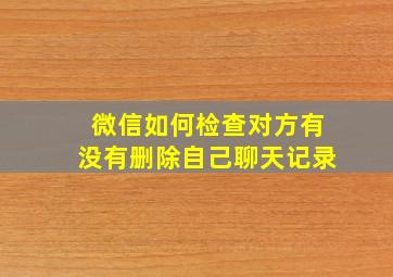 微信如何检查对方有没有删除自己聊天记录