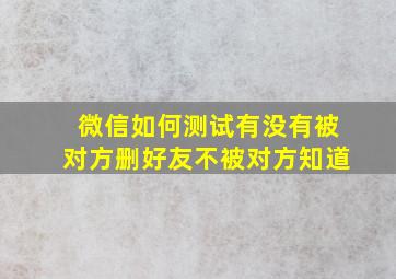 微信如何测试有没有被对方删好友不被对方知道