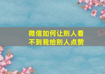 微信如何让别人看不到我给别人点赞