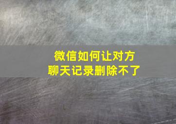 微信如何让对方聊天记录删除不了