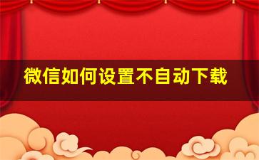 微信如何设置不自动下载