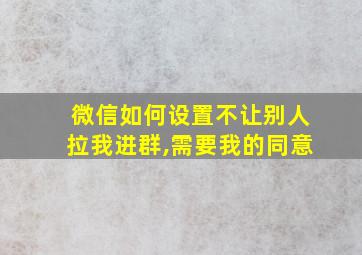 微信如何设置不让别人拉我进群,需要我的同意