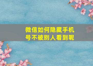 微信如何隐藏手机号不被别人看到呢