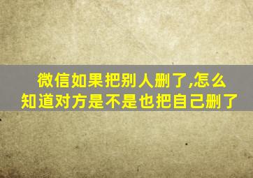 微信如果把别人删了,怎么知道对方是不是也把自己删了