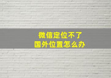 微信定位不了国外位置怎么办