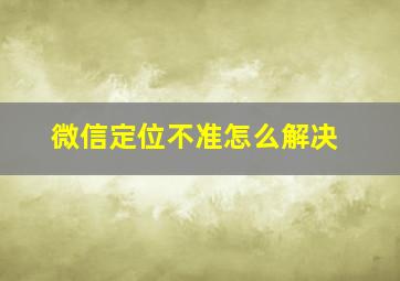 微信定位不准怎么解决