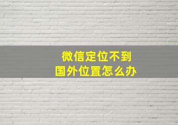 微信定位不到国外位置怎么办