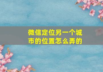 微信定位另一个城市的位置怎么弄的