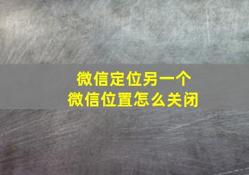 微信定位另一个微信位置怎么关闭