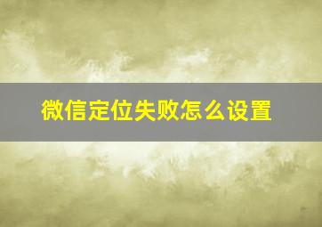 微信定位失败怎么设置