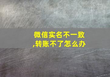 微信实名不一致,转账不了怎么办