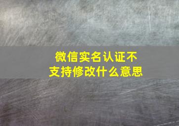 微信实名认证不支持修改什么意思