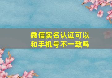 微信实名认证可以和手机号不一致吗