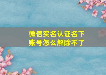 微信实名认证名下账号怎么解除不了