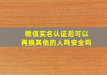 微信实名认证后可以再换其他的人吗安全吗