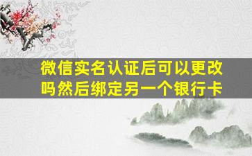 微信实名认证后可以更改吗然后绑定另一个银行卡