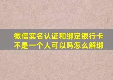 微信实名认证和绑定银行卡不是一个人可以吗怎么解绑