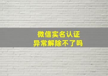 微信实名认证异常解除不了吗