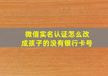 微信实名认证怎么改成孩子的没有银行卡号